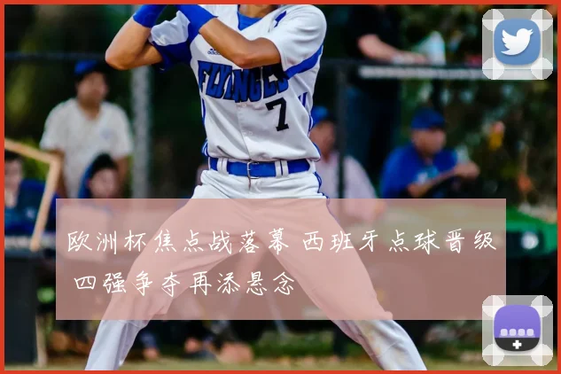欧洲杯焦点战落幕 西班牙点球晋级 四强争夺再添悬念