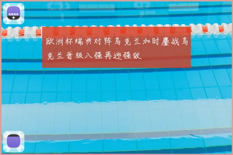 欧洲杯瑞典对阵乌克兰加时鏖战乌克兰晋级八强再迎强敌