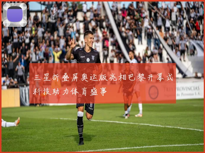 三星折叠屏奥运版亮相巴黎开幕式科技助力体育盛事