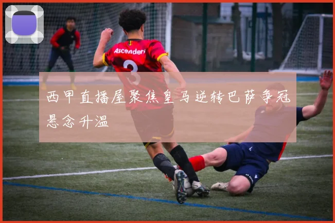 西甲直播屋聚焦皇马逆转巴萨争冠悬念升温