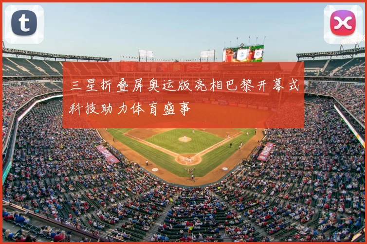 三星折叠屏奥运版亮相巴黎开幕式科技助力体育盛事