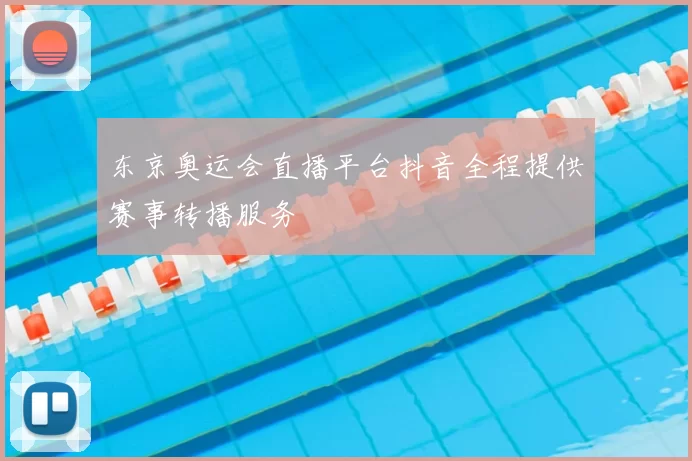 东京奥运会直播平台抖音全程提供赛事转播服务