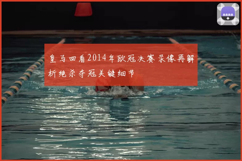 皇马回看2014年欧冠决赛录像再解析绝杀夺冠关键细节