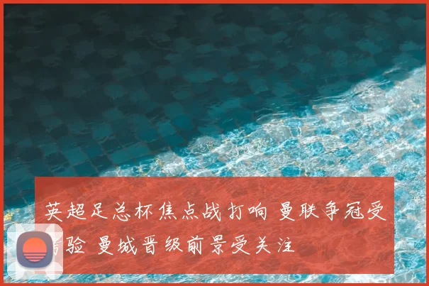 英超足总杯焦点战打响 曼联争冠受考验 曼城晋级前景受关注