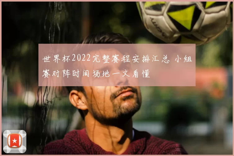 世界杯2022完整赛程安排汇总 小组赛对阵时间场地一文看懂