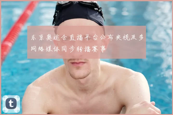 东京奥运会直播平台公布央视及多网络媒体同步转播赛事