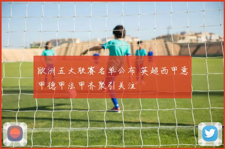 欧洲五大联赛名单公布 英超西甲意甲德甲法甲齐聚引关注