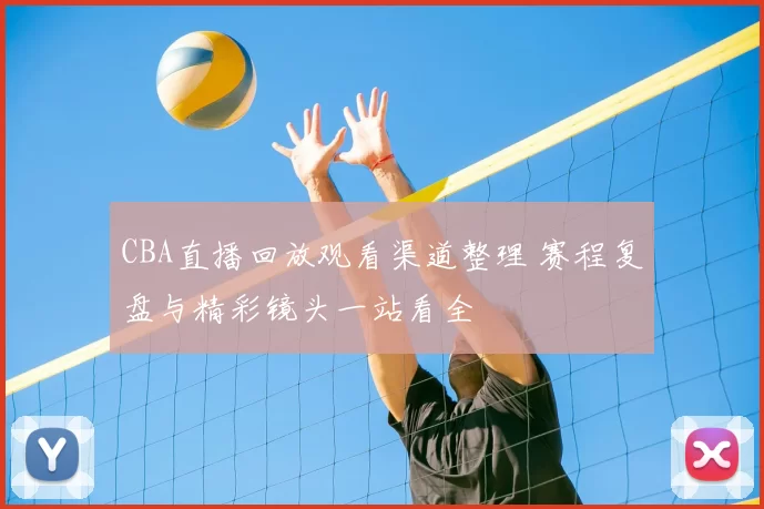 CBA直播回放观看渠道整理 赛程复盘与精彩镜头一站看全