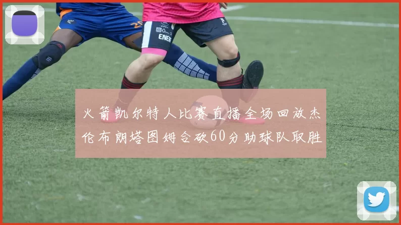 火箭凯尔特人比赛直播全场回放杰伦布朗塔图姆合砍60分助球队取胜