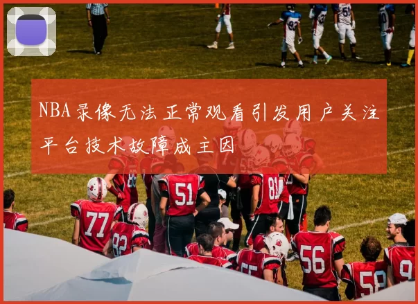 NBA录像无法正常观看引发用户关注平台技术故障成主因