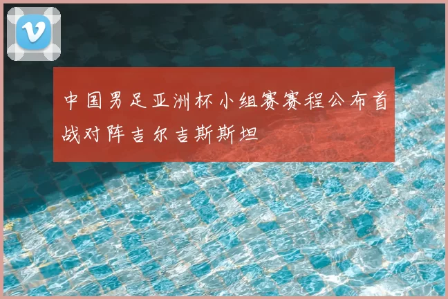 中国男足亚洲杯小组赛赛程公布首战对阵吉尔吉斯斯坦