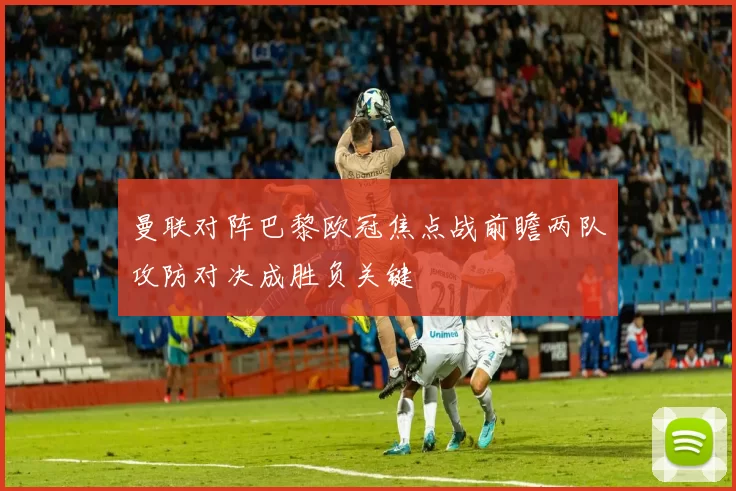曼联对阵巴黎欧冠焦点战前瞻两队攻防对决成胜负关键