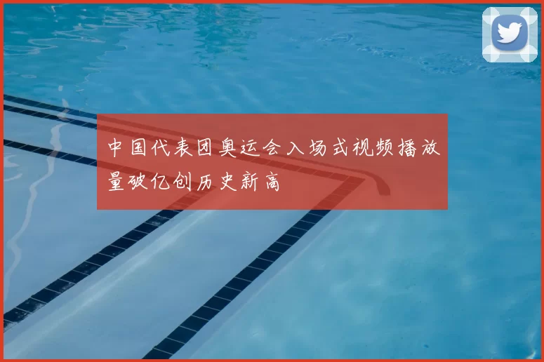 中国代表团奥运会入场式视频播放量破亿创历史新高