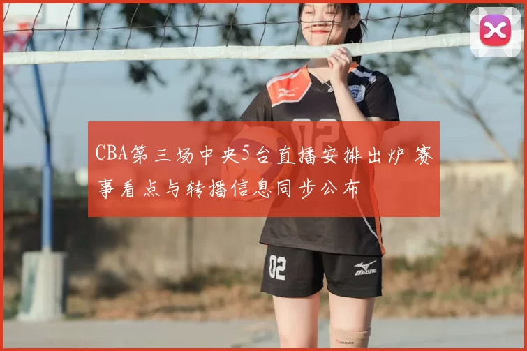 CBA第三场中央5台直播安排出炉 赛事看点与转播信息同步公布