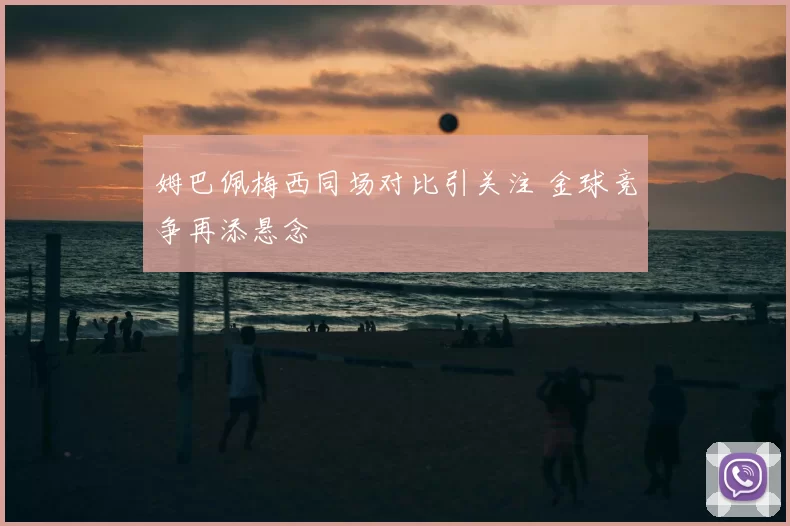 姆巴佩梅西同场对比引关注 金球竞争再添悬念