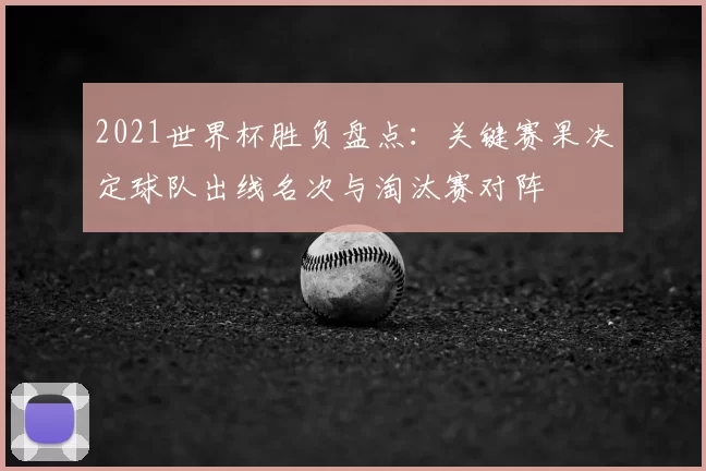 2021世界杯胜负盘点：关键赛果决定球队出线名次与淘汰赛对阵