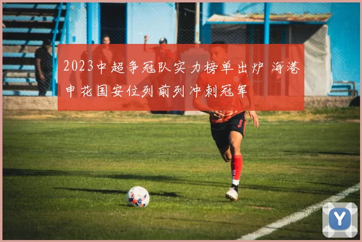 2023中超争冠队实力榜单出炉 海港申花国安位列前列冲刺冠军