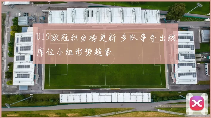 U19欧冠积分榜更新 多队争夺出线席位小组形势趋紧