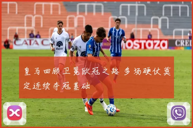 皇马回顾卫冕欧冠之路 多场硬仗奠定连续夺冠基础