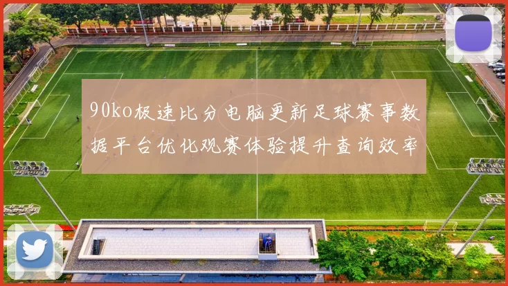 90ko极速比分电脑更新足球赛事数据平台优化观赛体验提升查询效率