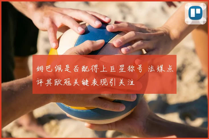 姆巴佩是否配得上巨星称号 法媒点评其欧冠关键表现引关注