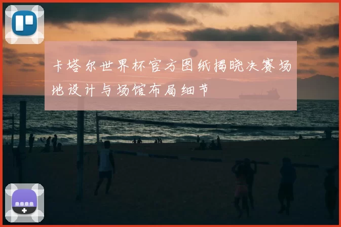 卡塔尔世界杯官方图纸揭晓决赛场地设计与场馆布局细节