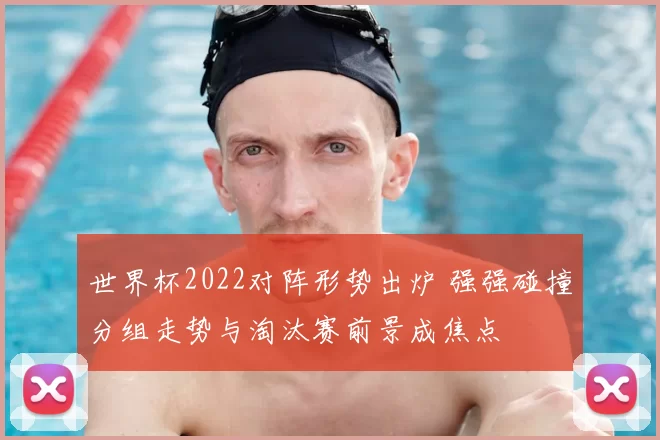世界杯2022对阵形势出炉 强强碰撞分组走势与淘汰赛前景成焦点