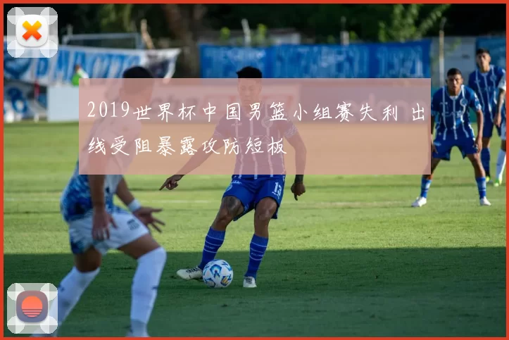 2019世界杯中国男篮小组赛失利 出线受阻暴露攻防短板