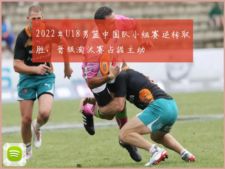 2022年U18男篮中国队小组赛逆转取胜,晋级淘汰赛占据主动