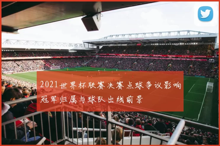2021世界杯联赛决赛点球争议影响冠军归属与球队出线前景