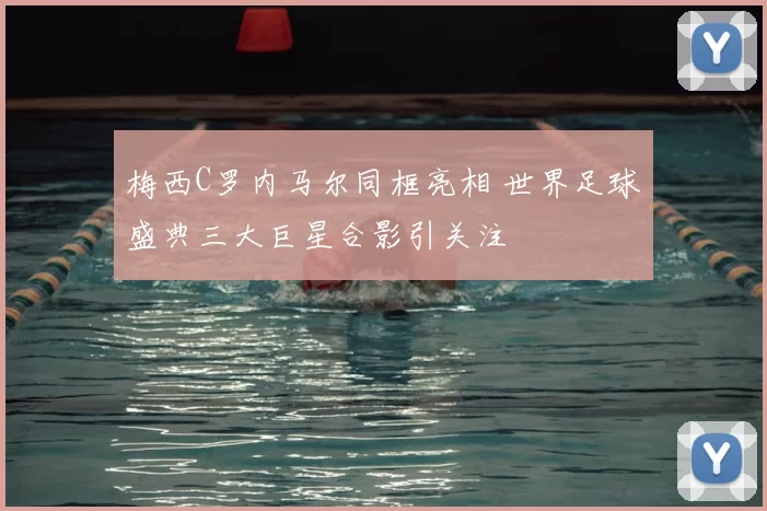 梅西C罗内马尔同框亮相 世界足球盛典三大巨星合影引关注