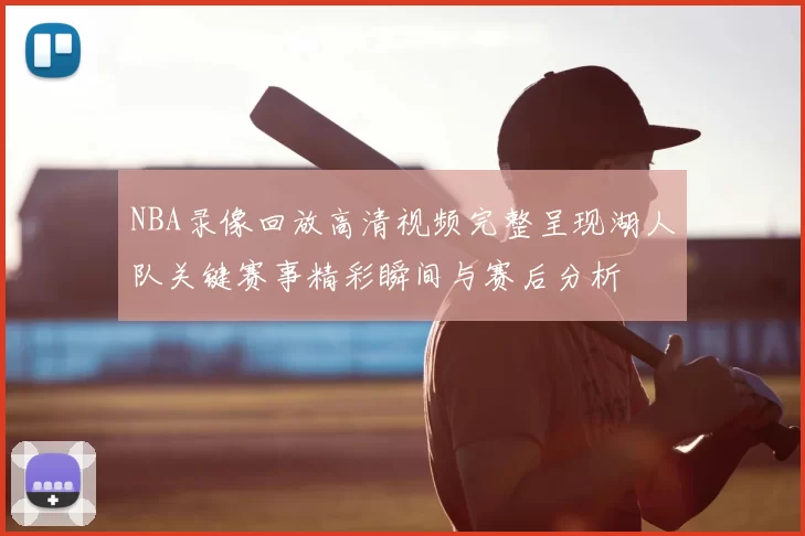NBA录像回放高清视频完整呈现湖人队关键赛事精彩瞬间与赛后分析