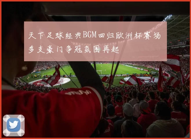 天下足球经典BGM回归欧洲杯赛场 多支豪门争冠氛围再起