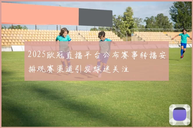 2025欧冠直播平台公布赛事转播安排观赛渠道引发球迷关注