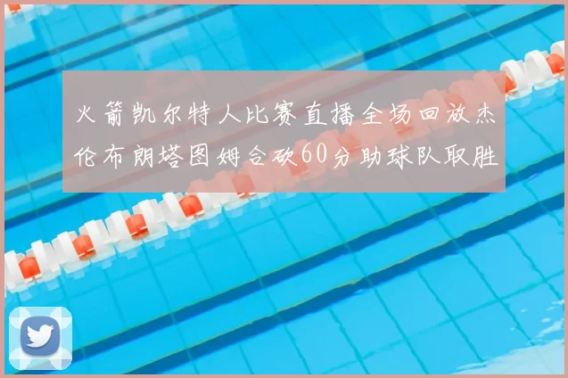 火箭凯尔特人比赛直播全场回放杰伦布朗塔图姆合砍60分助球队取胜