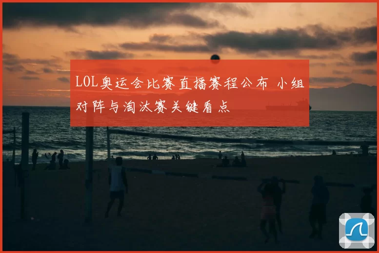 LOL奥运会比赛直播赛程公布 小组对阵与淘汰赛关键看点