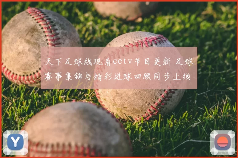 天下足球线观看cetv节目更新 足球赛事集锦与精彩进球回顾同步上线