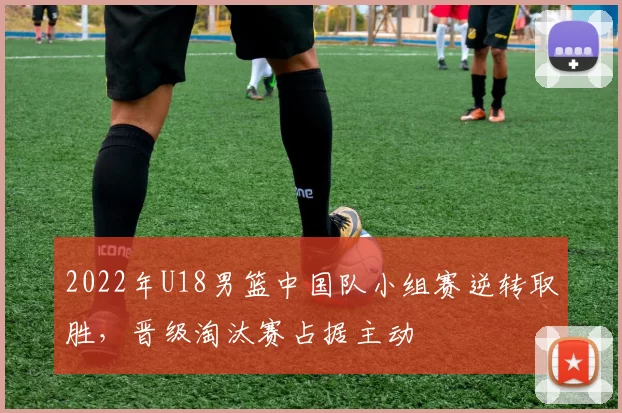 2022年U18男篮中国队小组赛逆转取胜,晋级淘汰赛占据主动