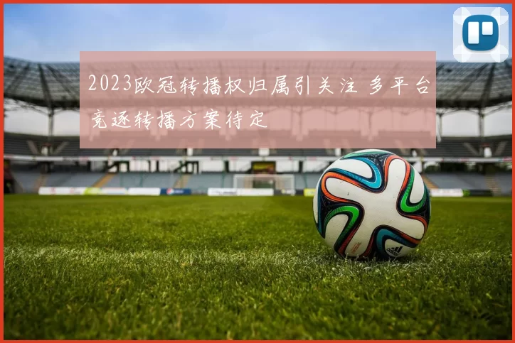 2023欧冠转播权归属引关注 多平台竞逐转播方案待定