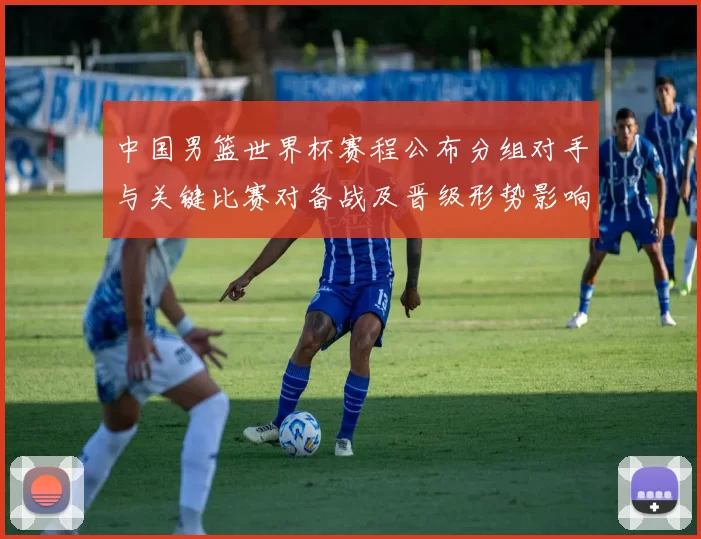 中国男篮世界杯赛程公布分组对手与关键比赛对备战及晋级形势影响