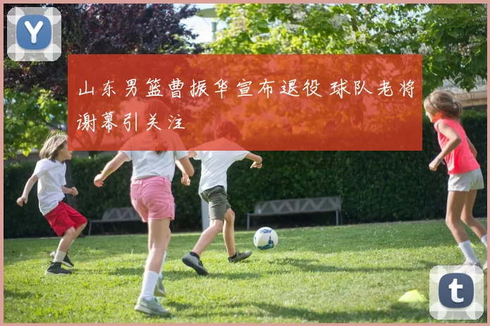 山东男篮曹振华宣布退役 球队老将谢幕引关注