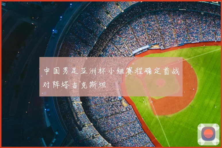 中国男足亚洲杯小组赛程确定首战对阵塔吉克斯坦