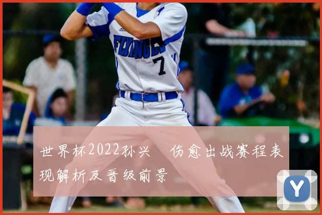 世界杯2022孙兴慜伤愈出战赛程表现解析及晋级前景