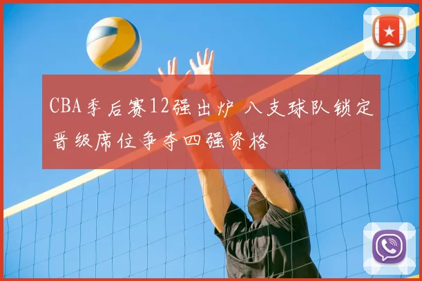 CBA季后赛12强出炉 八支球队锁定晋级席位争夺四强资格
