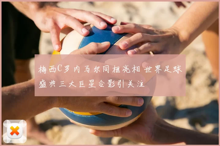 梅西C罗内马尔同框亮相 世界足球盛典三大巨星合影引关注