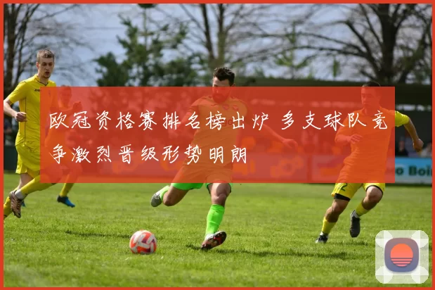 欧冠资格赛排名榜出炉 多支球队竞争激烈晋级形势明朗