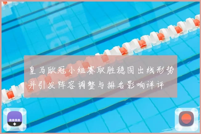 皇马欧冠小组赛取胜稳固出线形势并引发阵容调整与排名影响详评