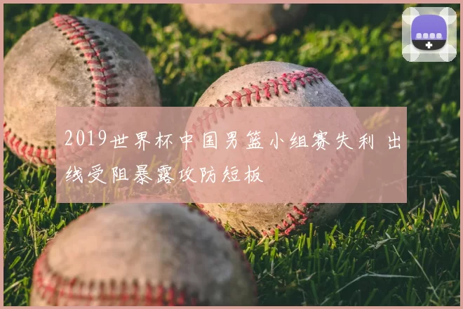 2019世界杯中国男篮小组赛失利 出线受阻暴露攻防短板