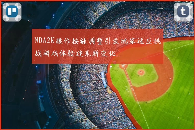 NBA2K操作按键调整引发玩家适应挑战游戏体验迎来新变化