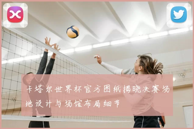 卡塔尔世界杯官方图纸揭晓决赛场地设计与场馆布局细节